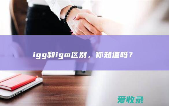 igg和igm区别，你知道吗？