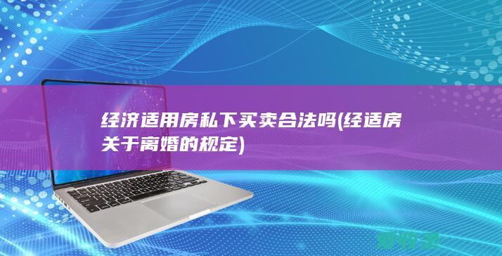 经济适用房私下买卖合法吗(经适房关于离婚的规定)