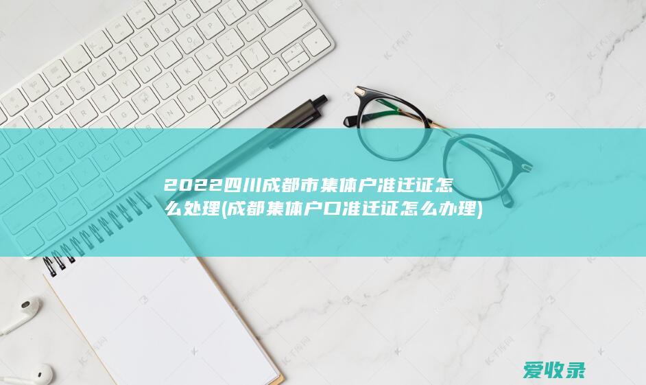 2022四川成都市集体户准迁证怎么处理(成都集体户口准迁证怎么办理)