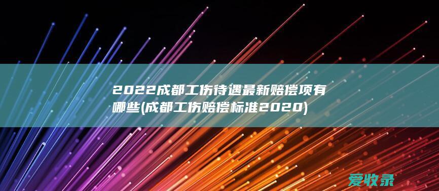 2022成都工伤待遇最新赔偿项有哪些(成都工伤赔偿标准2020)