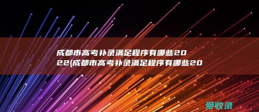 成都市高考补录满足程序有哪些2022(成都市高考补录满足程序有哪些2022年的)