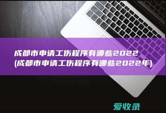 成都市申请工伤程序有哪些2022(成都市申请工伤程序有哪些2022年)