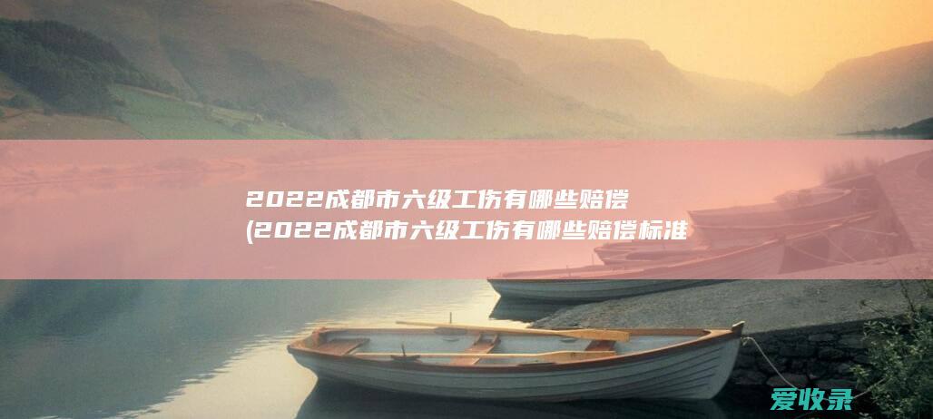 2022成都市六级工伤有哪些赔偿(2022成都市六级工伤有哪些赔偿标准)