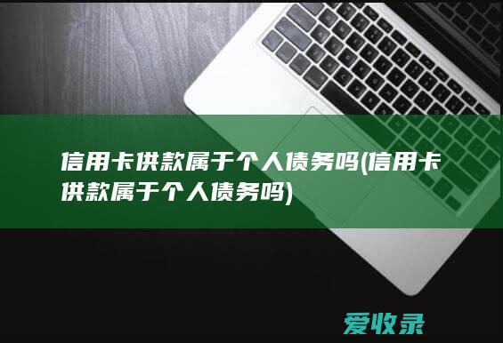 信用卡供款属于个人债务吗(信用卡供款属于个人债务吗)