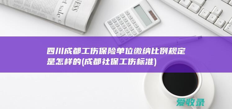 四川成都工伤保险单位缴纳比例规定是怎样的(成都社保工伤标准)