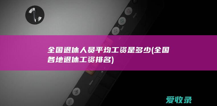 全国退休人员平均工资是多少(全国各地退休工资排名)