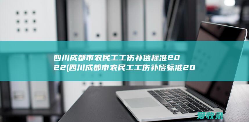 四川成都市农民工工伤补偿标准2022(四川成都市农民工工伤补偿标准2022年)