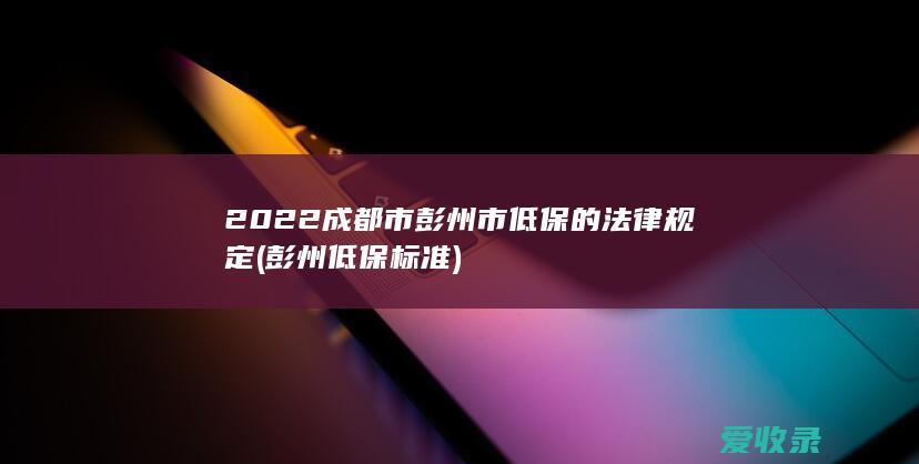 2022成都市彭州市低保的法律规定(彭州低保标准)