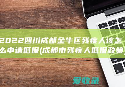 2022四川成都金牛区残疾人该怎么申请低保(成都市残疾人低保政策)