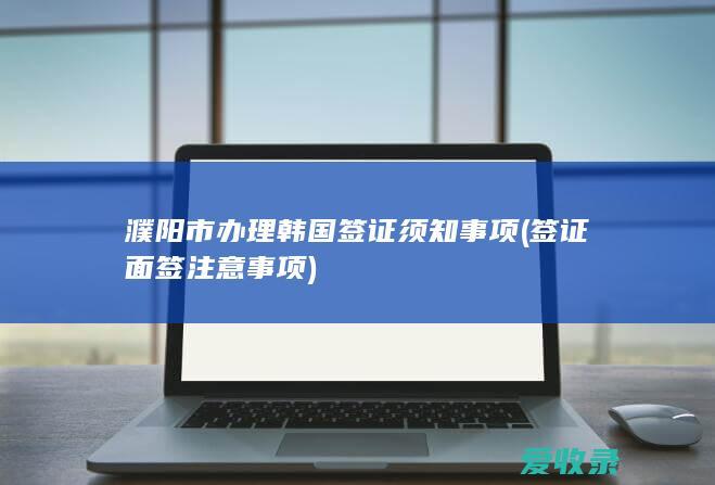 濮阳市办理韩国签证须知事项(签证面签注意事项)