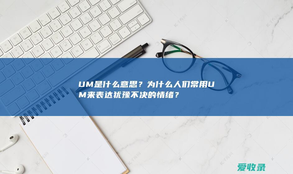 UM是什么意思？为什么人们常用UM来表达犹豫不决的情绪？