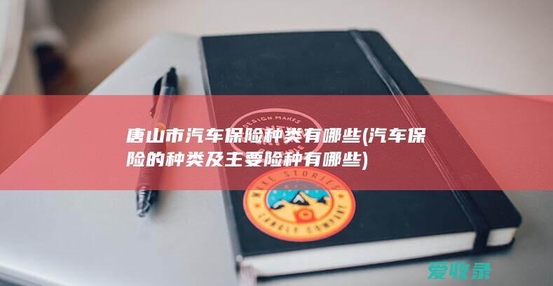 唐山市汽车保险种类有哪些(汽车保险的种类及主要险种有哪些)