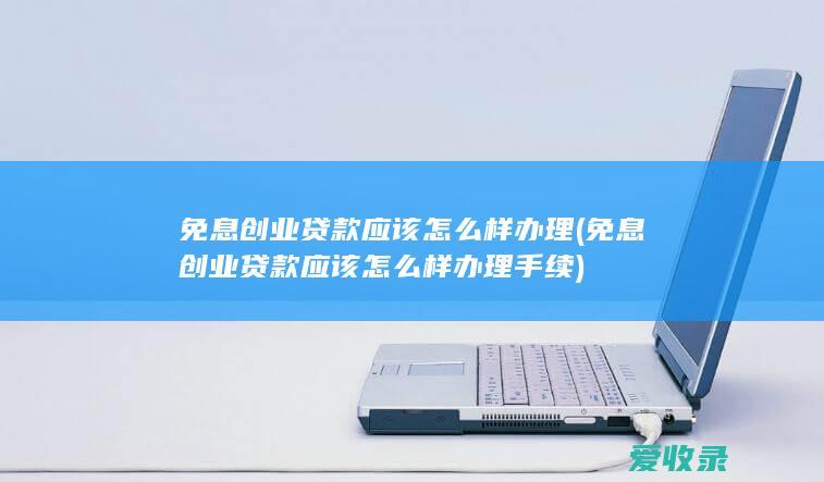 免息创业贷款应该怎么样办理(免息创业贷款应该怎么样办理手续)