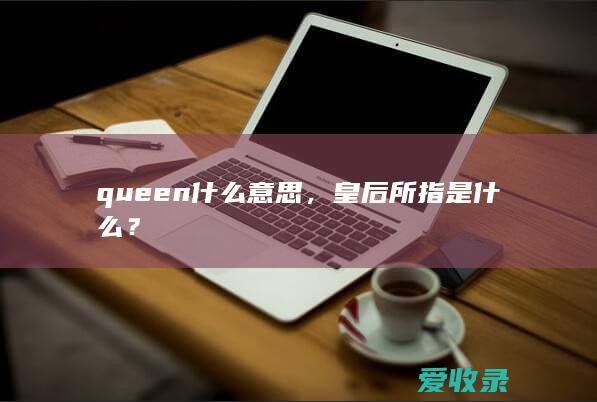 queen什么意思，皇后所指是什么？