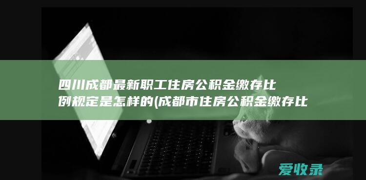 四川成都最新职工住房公积金缴存比例规定是怎样的(成都市住房公积金缴存比例)