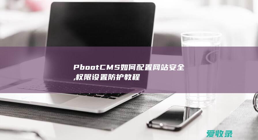 PbootCMS如何配置网站安全,权限设置防护教程