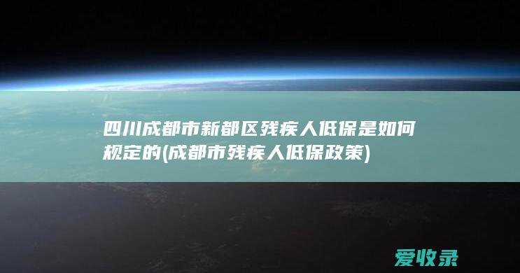 四川成都市新都区残疾人低保是如何规定的(成都市残疾人低保政策)