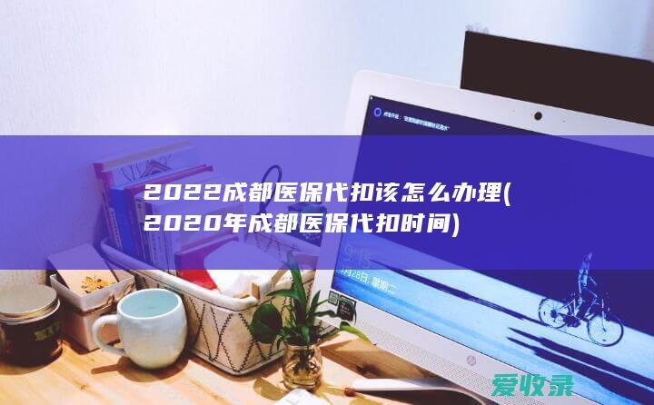 2022成都医保代扣该怎么办理(2020年成都医保代扣时间)