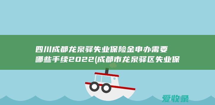 四川成都龙泉驿失业保险金申办需要哪些手续2022(成都市龙泉驿区失业保险标准)