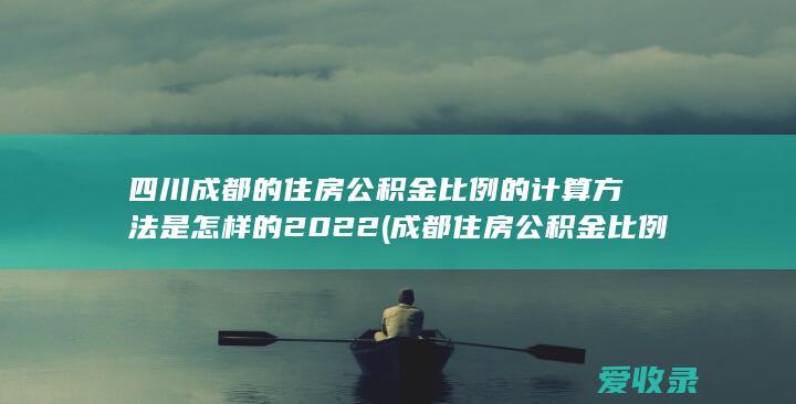 四川成都的住房公积金比例的计算方法是怎样的2022(成都住房公积金比例是多少)