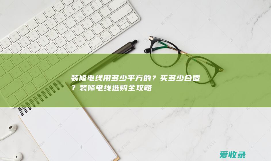 装修电线用多少平方的？买多少合适？装修电线选购全攻略