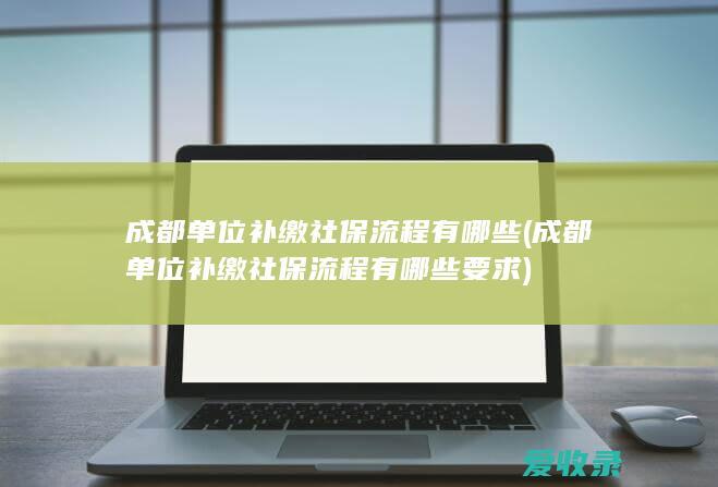 成都单位补缴社保流程有哪些(成都单位补缴社保流程有哪些要求)