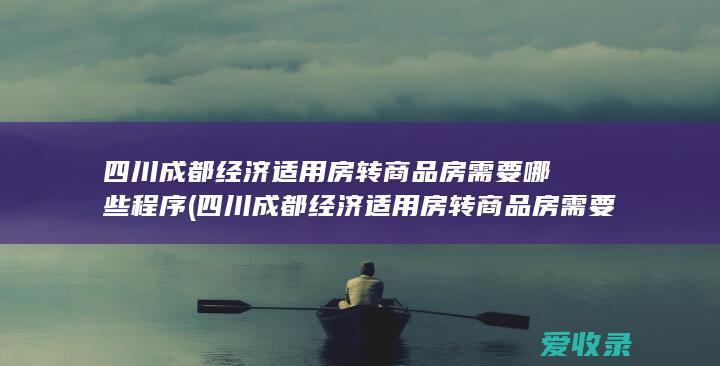 四川成都经济适用房转商品房需要哪些程序(四川成都经济适用房转商品房需要哪些程序)