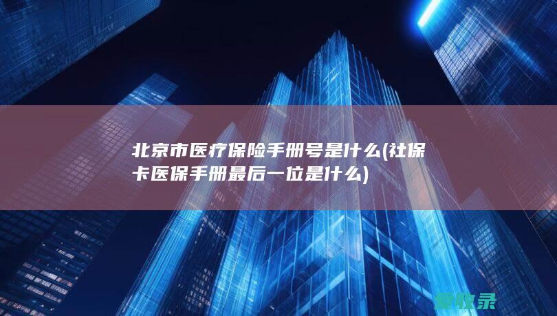 北京市医疗保险手册号是什么(社保卡医保手册最后一位是什么)