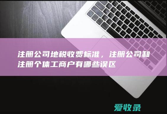 注册公司地税收费标准，注册公司和注册个体工商户有哪些误区