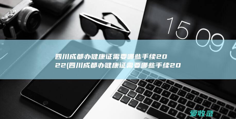 四川成都办健康证需要哪些手续2022(四川成都办健康证需要哪些手续2022年)