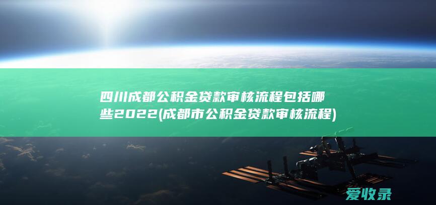 四川成都公积金贷款审核流程包括哪些2022(成都市公积金贷款审核流程)