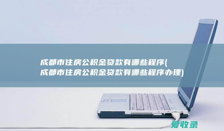 成都市住房公积金贷款有哪些程序(成都市住房公积金贷款有哪些程序办理)