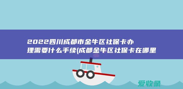 2022四川成都市金牛区社保卡办理需要什么手续(成都金牛区社保卡在哪里办理)