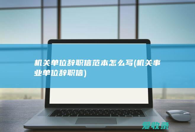 机关单位辞职信范本怎么写(机关事业单位辞职信)