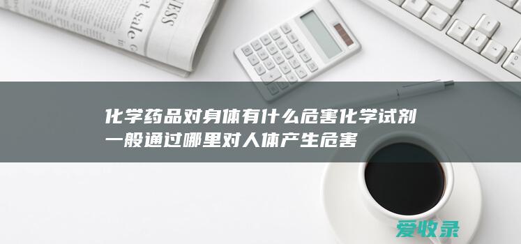 化学药品对身体有什么危害 化学试剂一般通过哪里对人体产生危害