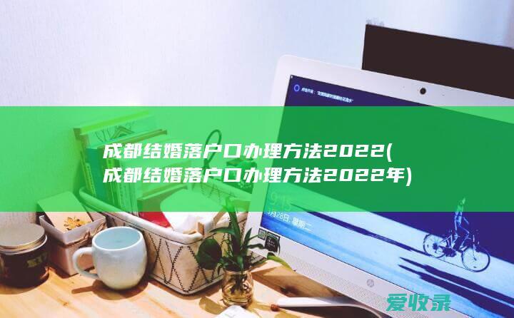 成都结婚落户口办理方法2022(成都结婚落户口办理方法2022年)