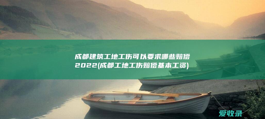 成都建筑工地工伤可以要求哪些赔偿2022(成都工地工伤赔偿基本工资)