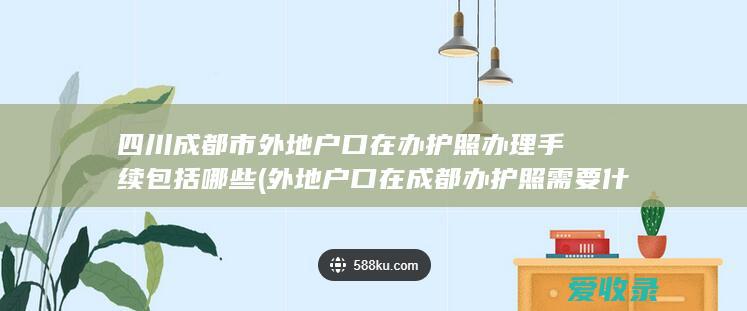 四川成都市外地户口在办护照办理手续包括哪些(外地户口在成都办护照需要什么材料)