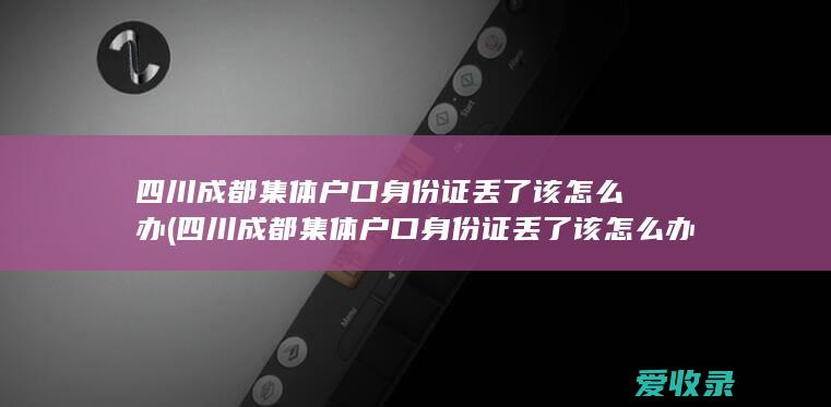 四川成都集体户口身份证丢了该怎么办(四川成都集体户口身份证丢了该怎么办理)