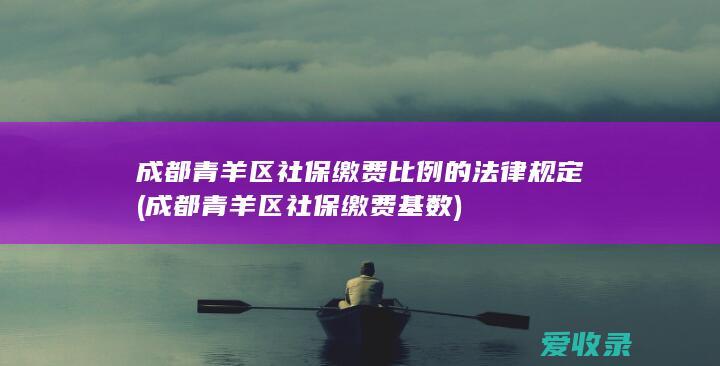 成都青羊区社保缴费比例的法律规定(成都青羊区社保缴费基数)