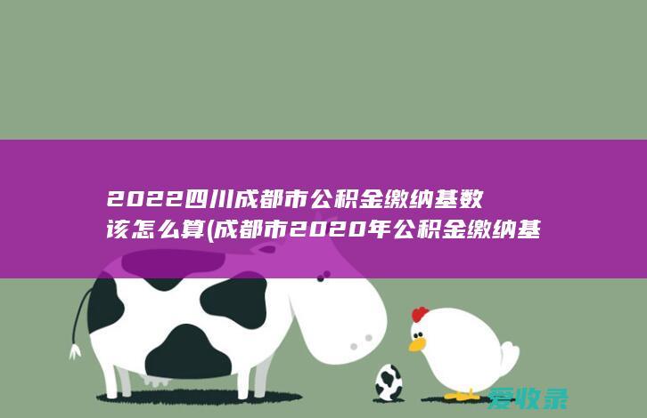 2022四川成都市公积金缴纳基数该怎么算(成都市2020年公积金缴纳基数)