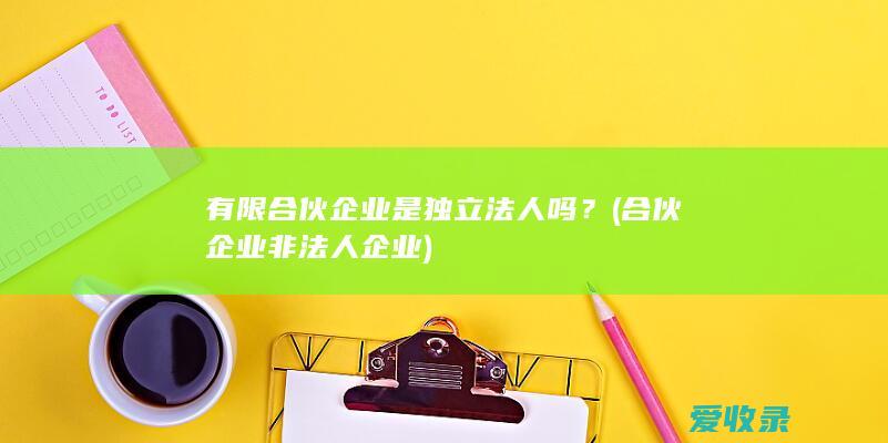 有限合伙企业是独立法人吗？(合伙企业非法人企业)