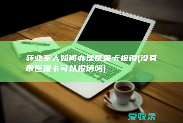 转业军人如何办理医保卡报销(没有带医保卡可以报销吗)