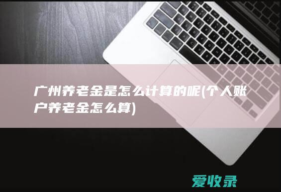 广州养老金是怎么计算的呢(个人账户养老金怎么算)