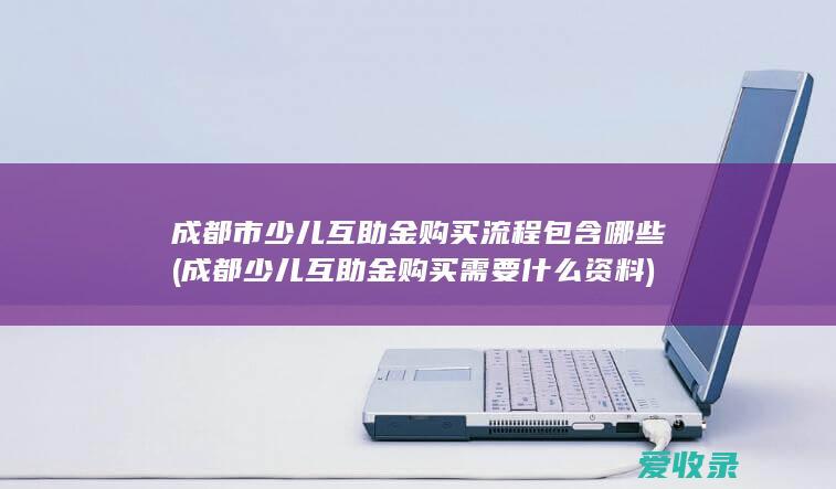 成都市少儿互助金购买流程包含哪些(成都少儿互助金购买需要什么资料)