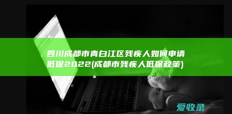 四川成都市青白江区残疾人如何申请低保2022(成都市残疾人低保政策)