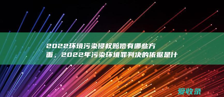 2022环境污染侵权赔偿有哪些方面，2022年污染环境罪判决的依据是什么