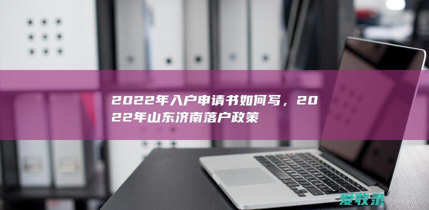 2022年入户申请书如何写，2022年山东济南落户政策