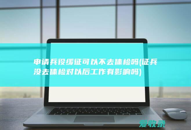 申请兵役缓征可以不去体检吗(征兵没去体检对以后工作有影响吗)