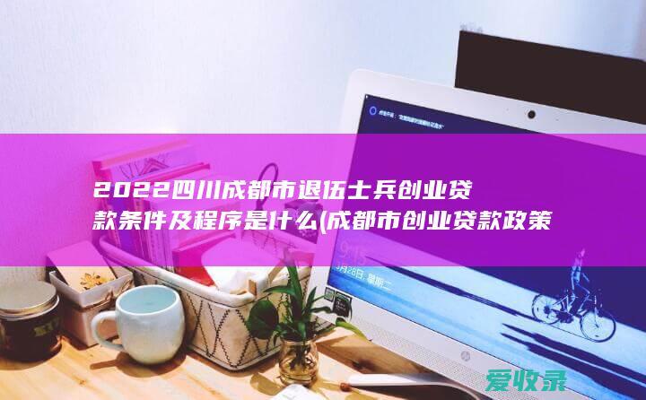 2022四川成都市退伍士兵创业贷款条件及程序是什么(成都市创业贷款政策)